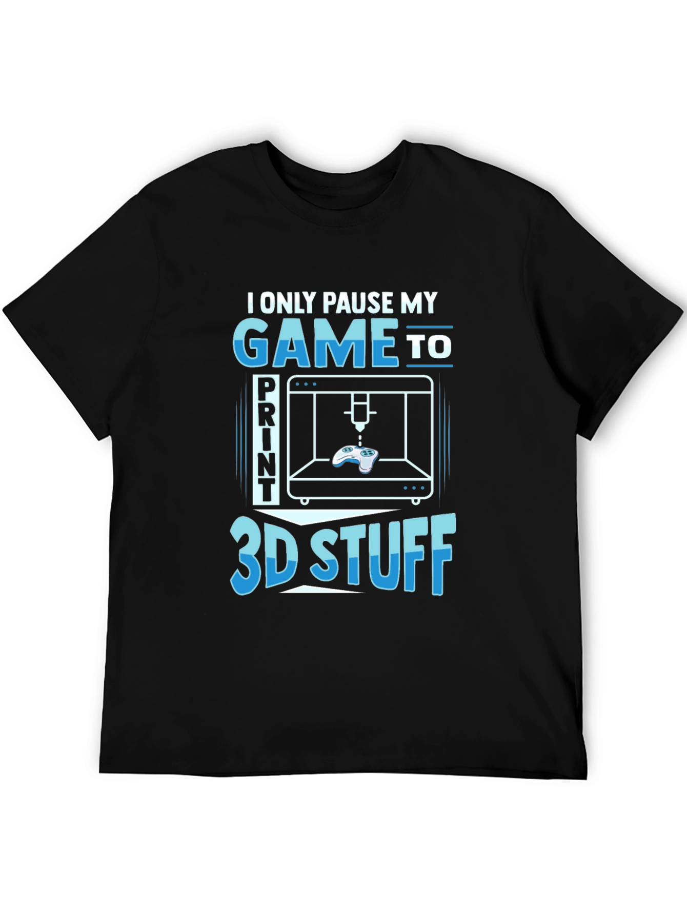 Gamer 3D Print T-Shirt - I Only Pause My Game To Print 3D Stuff