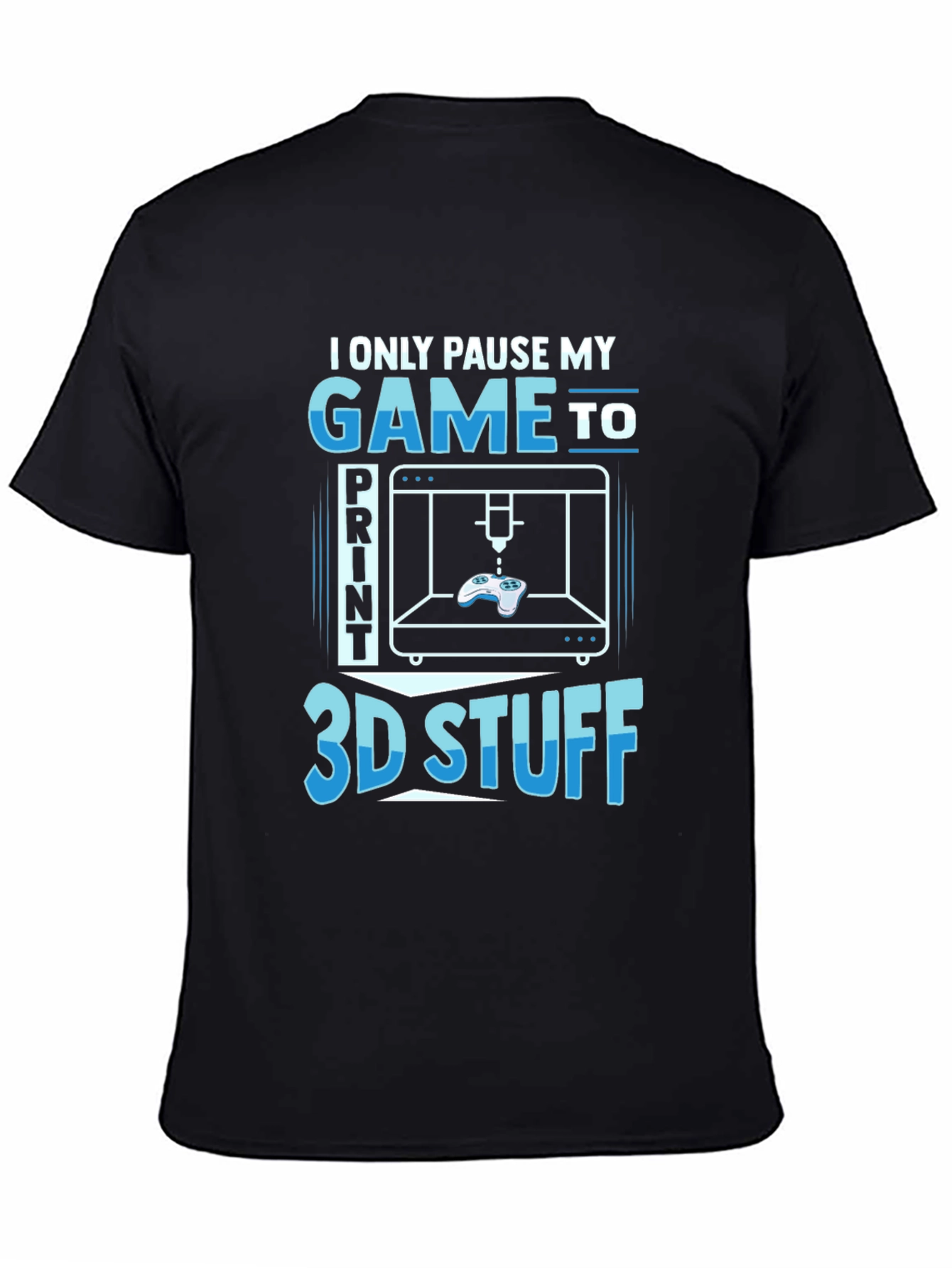 Gamer 3D Print T-Shirt - I Only Pause My Game To Print 3D Stuff