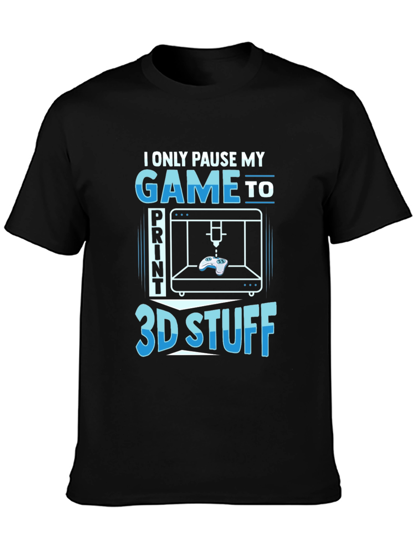 Gamer 3D Print T-Shirt - I Only Pause My Game To Print 3D Stuff